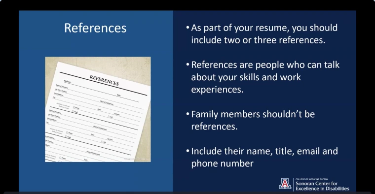 Another slide from Gabe and Loretta’s presentation. It reads, “References. As part of your resume, you should include two or three references. References are people who can talk about your skills and work experiences. Family members shouldn’t be references. Include their name, title, email, and phone number