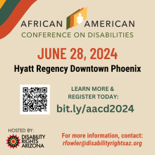 Tan background with yellow, green and orange stripes in the upper lefthand corner, featuring the African American Conference on Disabilities logo accompanied by the text: June 28, 2024, Hyatt Regency Downtown Phoenix; Learn more and register today: bit.ly/aacd2024; Hosted by Disability Rights Arizona; For more information, contact rfowler@disabilityrightsaz.org