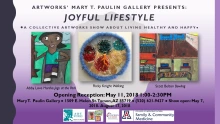 Purple flyer with black text that reads: ArtWorks' Mary T. Paulin Gallery Presents: Joyful Lifestyle, a Collective ArtWorks Show about Living Healthy and Happy. Opening Reception: May 11, 2018 1:00-2:30 PM Mary T. Paulin Gallery, 1509 E. Helen St. Tucson, AZ 85719, (520) 621-9427, Show open: May 7, 2018-August 17, 2018. Images of three art pieces are in the middle of the flyer titled: "harsha Jogs at the Park" by Abby Love, "Walking" by Ricky Knight, and "Bowling" by Scott Belton.